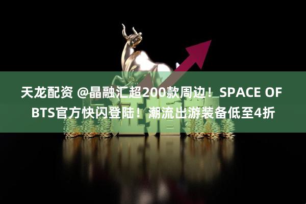 天龙配资 @晶融汇超200款周边！SPACE OF BTS官方快闪登陆！潮流出游装备低至4折