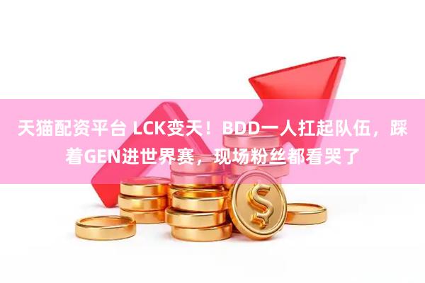天猫配资平台 LCK变天！BDD一人扛起队伍，踩着GEN进世界赛，现场粉丝都看哭了