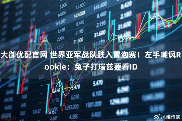 大御优配官网 世界亚军战队跌入冒泡赛！左手嘲讽Rookie：兔子打瑞兹要看ID