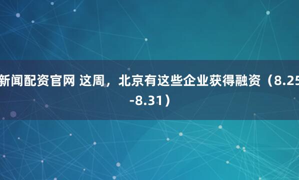 新闻配资官网 这周，北京有这些企业获得融资（8.25-8.31）