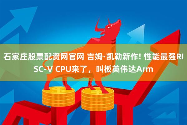 石家庄股票配资网官网 吉姆·凯勒新作! 性能最强RISC-V CPU来了，叫板英伟达Arm