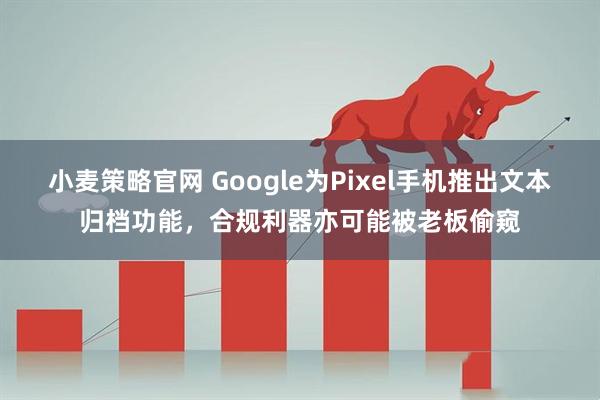小麦策略官网 Google为Pixel手机推出文本归档功能，合规利器亦可能被老板偷窥