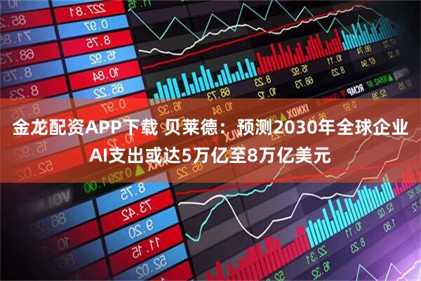 金龙配资APP下载 贝莱德：预测2030年全球企业AI支出或达5万亿至8万亿美元