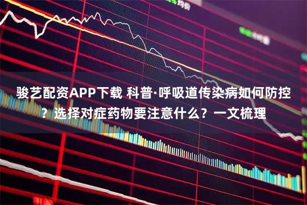 骏艺配资APP下载 科普·呼吸道传染病如何防控？选择对症药物要注意什么？一文梳理