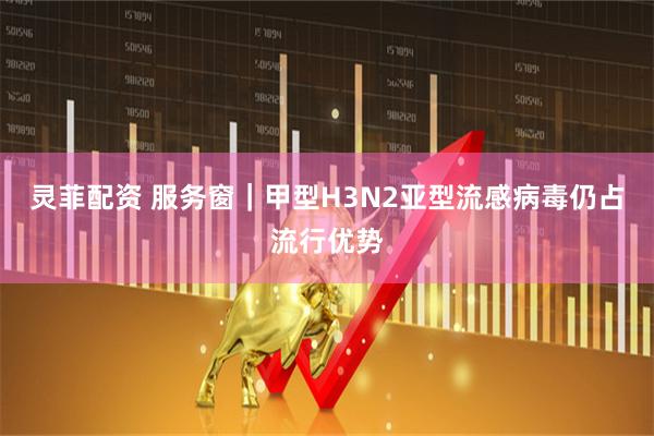 灵菲配资 服务窗｜甲型H3N2亚型流感病毒仍占流行优势