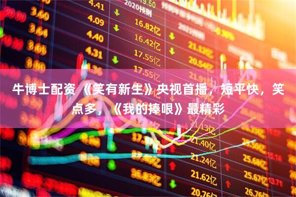 牛博士配资 《笑有新生》央视首播，短平快，笑点多，《我的捧哏》最精彩