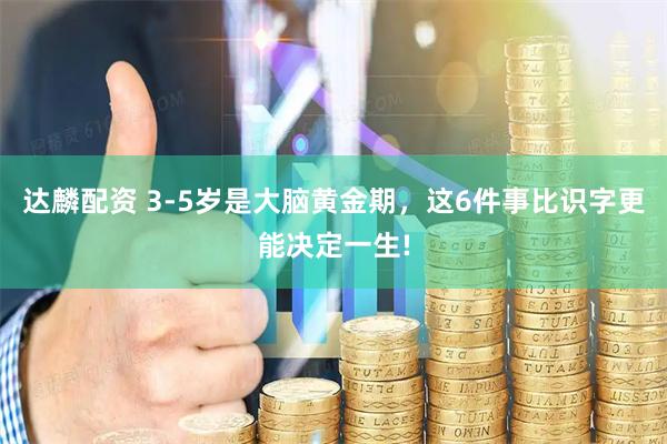 达麟配资 3-5岁是大脑黄金期，这6件事比识字更能决定一生!