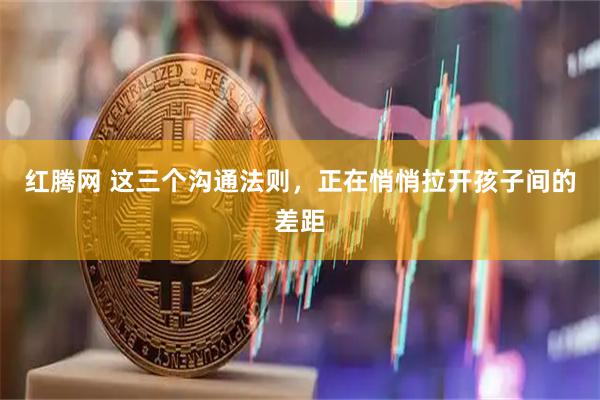 红腾网 这三个沟通法则，正在悄悄拉开孩子间的差距