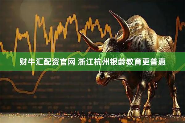 财牛汇配资官网 浙江杭州银龄教育更普惠