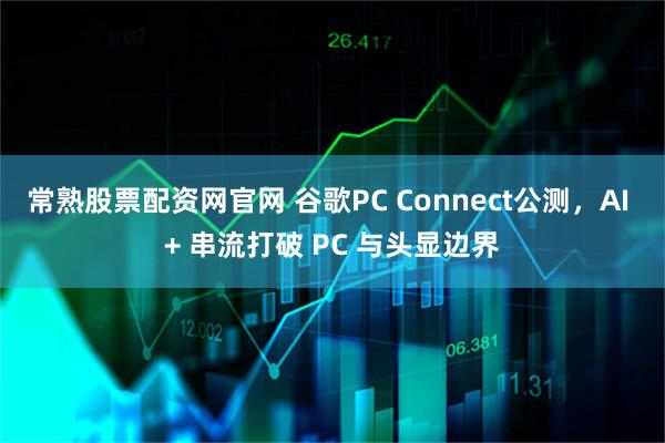 常熟股票配资网官网 谷歌PC Connect公测，AI + 串流打破 PC 与头显边界