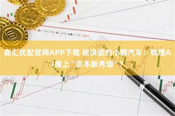 嘉汇优配官网APP下载 被误读的小鹏汽车：物理AI撞上“资本新秀墙”?