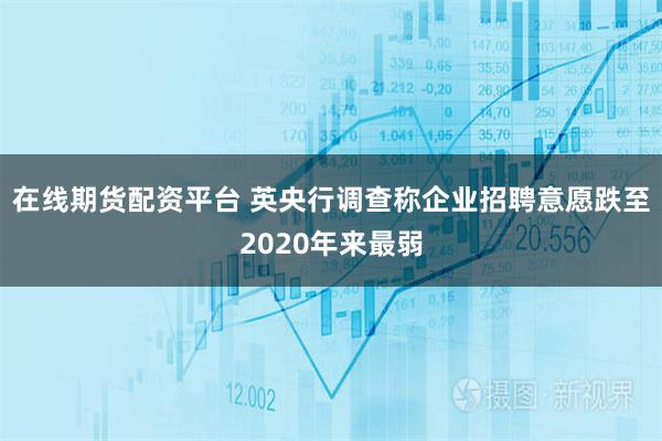 在线期货配资平台 英央行调查称企业招聘意愿跌至2020年来最弱