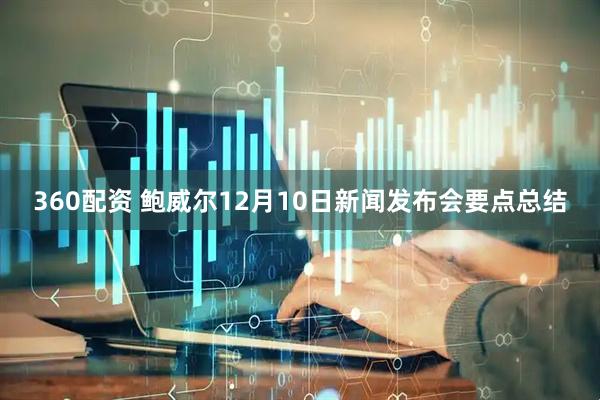 360配资 鲍威尔12月10日新闻发布会要点总结