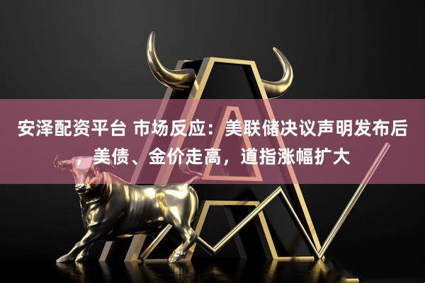 安泽配资平台 市场反应：美联储决议声明发布后，美债、金价走高，道指涨幅扩大