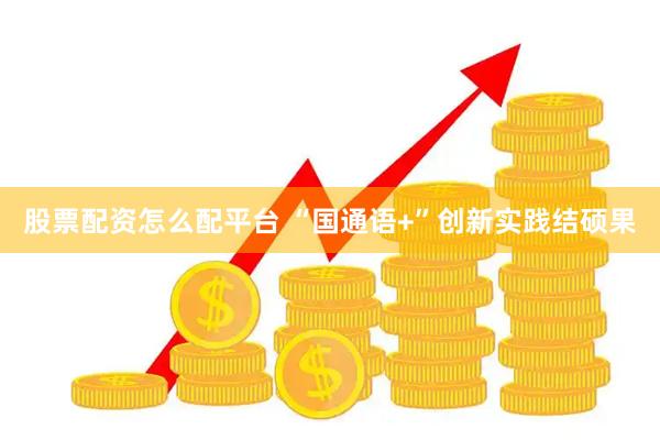 股票配资怎么配平台 “国通语+”创新实践结硕果