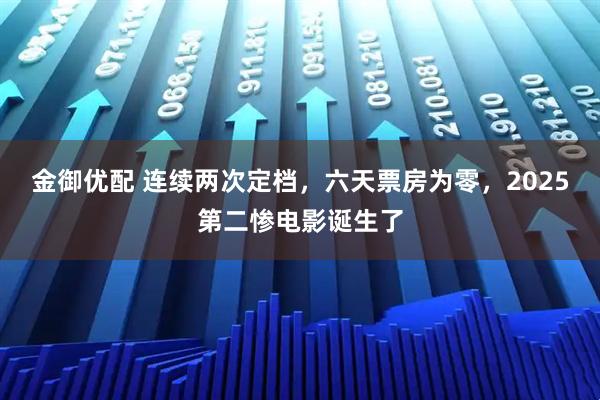 金御优配 连续两次定档，六天票房为零，2025第二惨电影诞生了