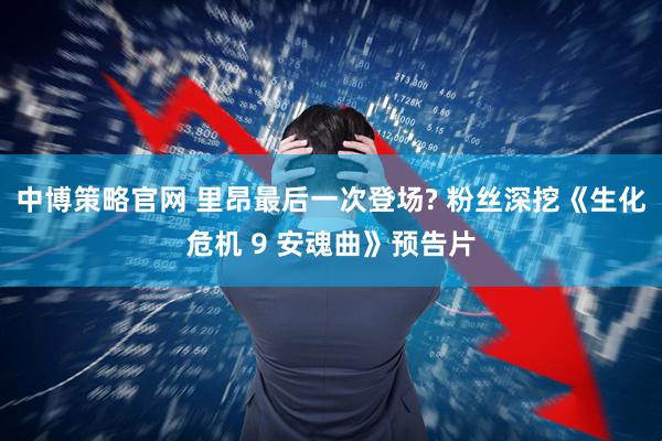 中博策略官网 里昂最后一次登场? 粉丝深挖《生化危机 9 安魂曲》预告片