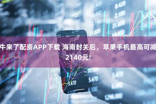 牛来了配资APP下载 海南封关后，苹果手机最高可减2140元!