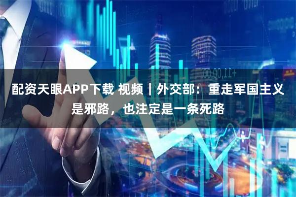 配资天眼APP下载 视频｜外交部：重走军国主义是邪路，也注定是一条死路