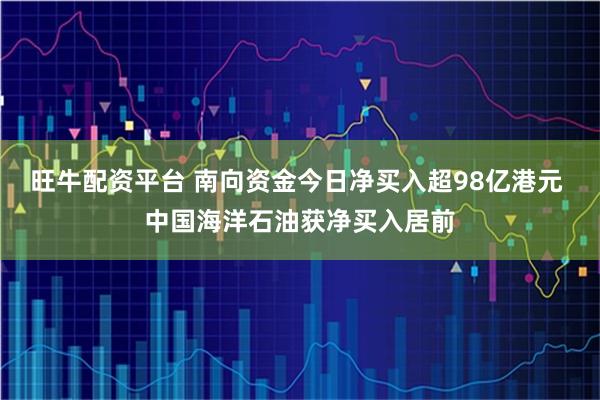 旺牛配资平台 南向资金今日净买入超98亿港元 中国海洋石油获净买入居前