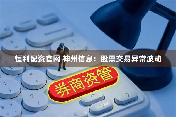 恒利配资官网 神州信息：股票交易异常波动