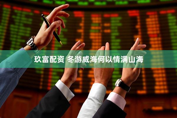 玖富配资 冬游威海何以情满山海
