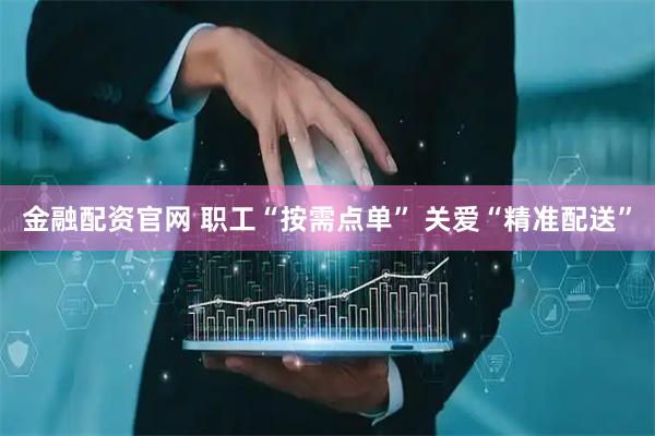 金融配资官网 职工“按需点单” 关爱“精准配送”