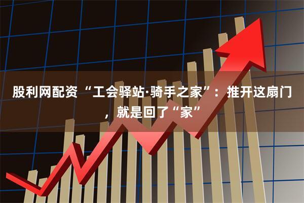 股利网配资 “工会驿站·骑手之家”：推开这扇门，就是回了“家”