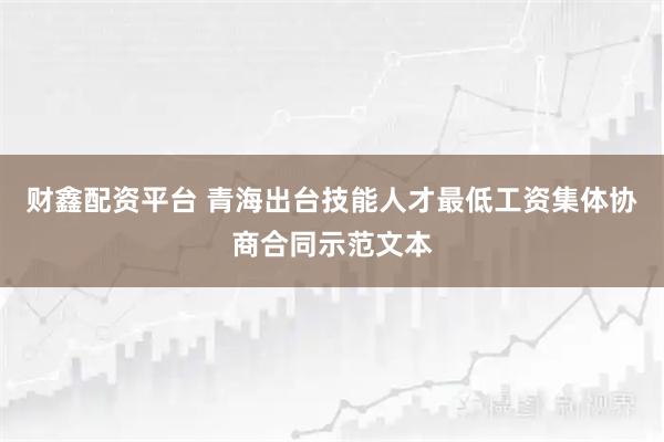 财鑫配资平台 青海出台技能人才最低工资集体协商合同示范文本