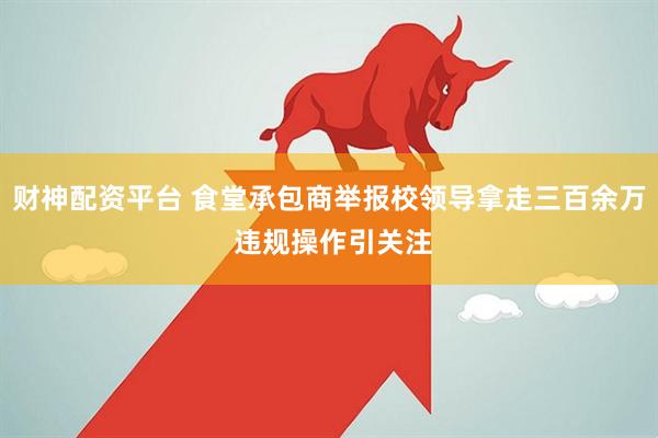 财神配资平台 食堂承包商举报校领导拿走三百余万 违规操作引关注