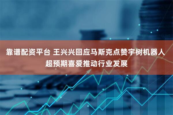 靠谱配资平台 王兴兴回应马斯克点赞宇树机器人 超预期喜爱推动行业发展