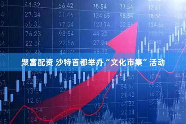 聚富配资 沙特首都举办“文化市集”活动
