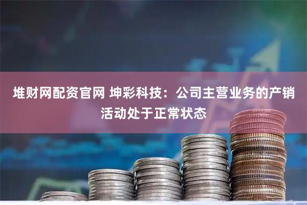 堆财网配资官网 坤彩科技：公司主营业务的产销活动处于正常状态