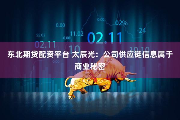 东北期货配资平台 太辰光：公司供应链信息属于商业秘密