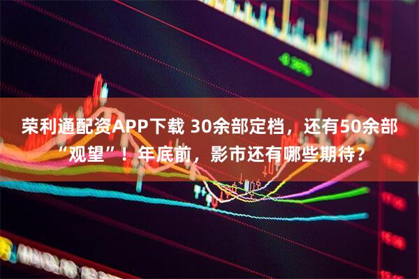 荣利通配资APP下载 30余部定档，还有50余部“观望”！年底前，影市还有哪些期待？