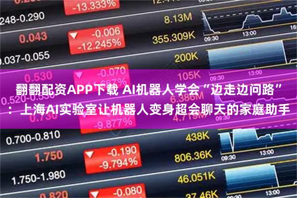 翻翻配资APP下载 AI机器人学会“边走边问路”：上海AI实验室让机器人变身超会聊天的家庭助手