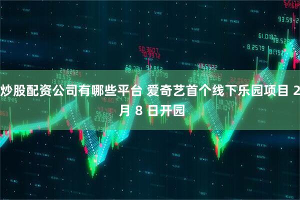 炒股配资公司有哪些平台 爱奇艺首个线下乐园项目 2 月 8 日开园