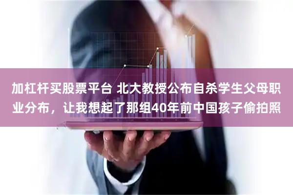加杠杆买股票平台 北大教授公布自杀学生父母职业分布，让我想起了那组40年前中国孩子偷拍照