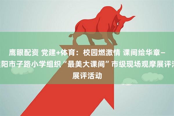 鹰眼配资 党建+体育：校园燃激情 课间绘华章——濮阳市子路小学组织“最美大课间”市级现场观摩展评活动