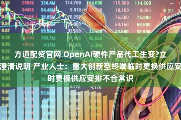 方道配资官网 OpenAI硬件产品代工生变?立讯精密发布澄清说明 产业人士：重大创新型终端临时更换供应安排不合常识