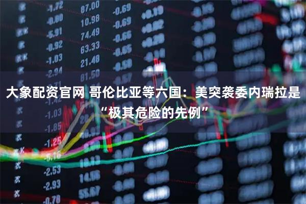 大象配资官网 哥伦比亚等六国：美突袭委内瑞拉是“极其危险的先例”