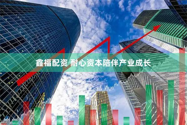 鑫福配资 耐心资本陪伴产业成长