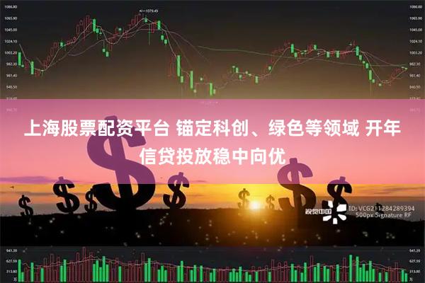 上海股票配资平台 锚定科创、绿色等领域 开年信贷投放稳中向优