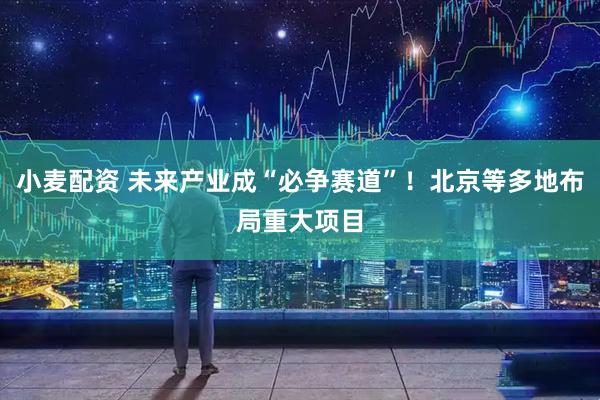 小麦配资 未来产业成“必争赛道”！北京等多地布局重大项目