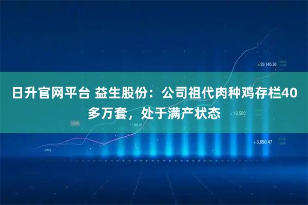日升官网平台 益生股份：公司祖代肉种鸡存栏40多万套，处于满产状态