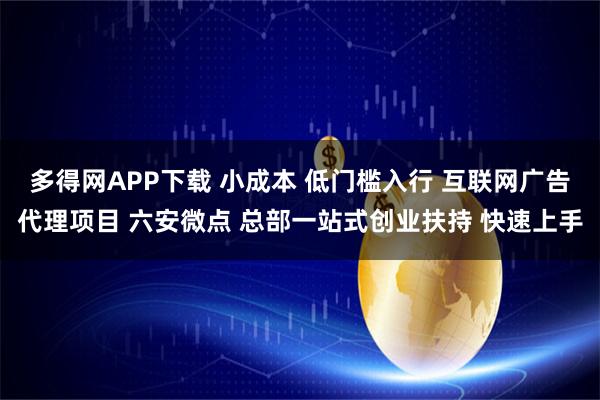 多得网APP下载 小成本 低门槛入行 互联网广告代理项目 六安微点 总部一站式创业扶持 快速上手