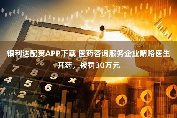 银利达配资APP下载 医药咨询服务企业贿赂医生开药，被罚30万元