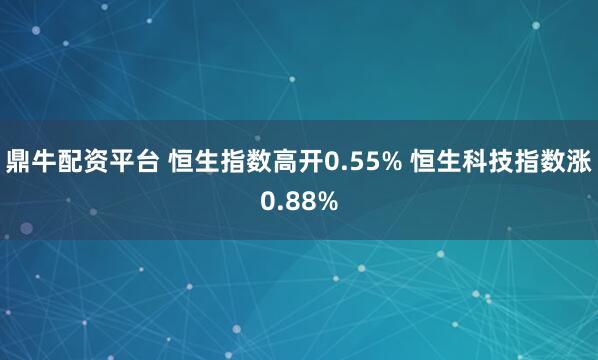 鼎牛配资平台 恒生指数高开0.55% 恒生科技指数涨0.88%