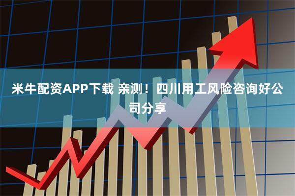 米牛配资APP下载 亲测！四川用工风险咨询好公司分享