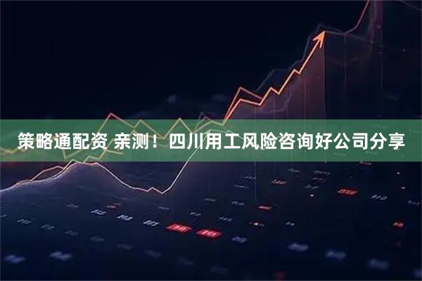 策略通配资 亲测！四川用工风险咨询好公司分享